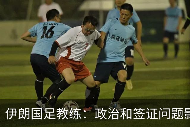 伊朗国足教练：政治和签证问题影响备战 但仍将全力以赴
